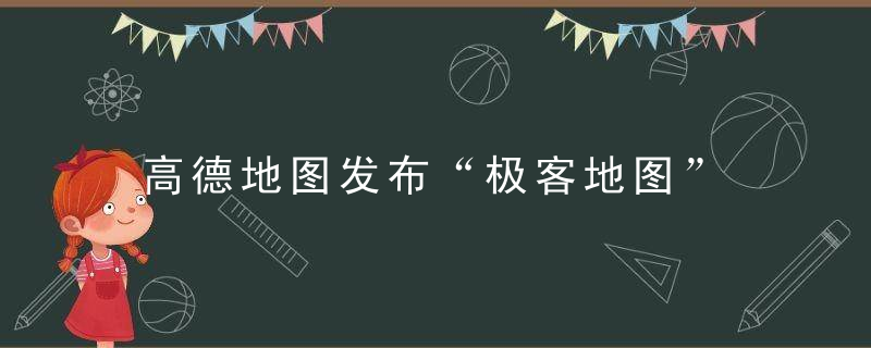 高德地图发布“极客地图” 启动从出行到生活的升级